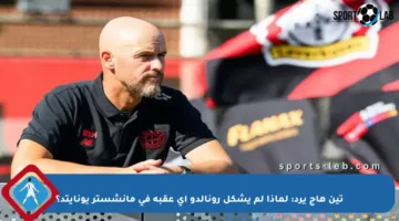 تين هاج يرد: لماذا لم يشكل رونالدو أي عقبة في مانشستر يونايتد؟